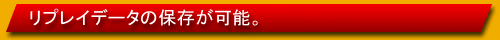 リプレイデータの保存が可能。